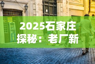 2025石家庄探秘：老厂新爆款背后藏着哪些故事？