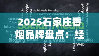 2025石家庄香烟品牌盘点：经典复出与新品崛起背后的秘密