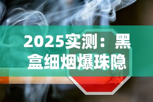 2025实测：黑盒细烟爆珠隐藏功能曝光！口感升级背后暗藏成瘾危机？