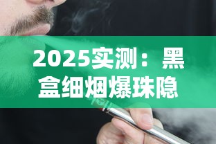 2025实测：黑盒细烟爆珠隐藏功能曝光！口感升级背后暗藏成瘾危机？