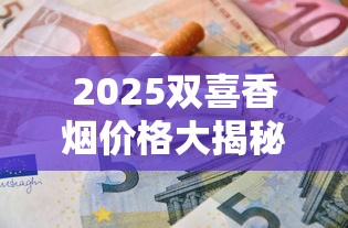 2025双喜香烟价格大揭秘：畅销款涨价真相与省钱攻略