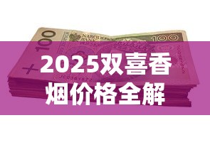 2025双喜香烟价格全解析：百元档到千元档，哪款最值得囤货？