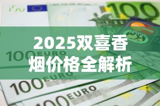 2025双喜香烟价格全解析：这5款竟成涨价黑马？
