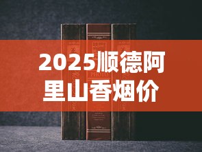 2025顺德阿里山香烟价格大揭秘：热门款涨幅超预期？