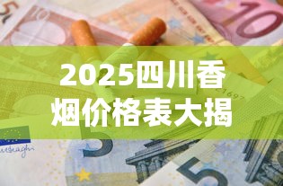 2025四川香烟价格表大揭秘！这8款烟竟成爆款新宠