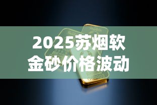 2025苏烟软金砂价格波动真相：48元一包成历史？