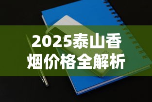 2025泰山香烟价格全解析：这些爆款口味竟然涨价了？
