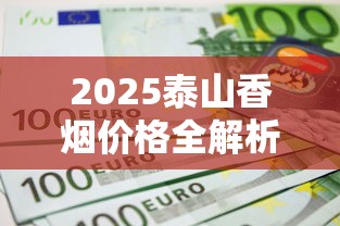2025泰山香烟价格全解析：这些爆款口味竟然涨价了？