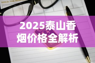 2025泰山香烟价格全解析：这些爆款口味竟然涨价了？