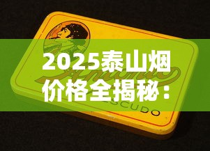 2025泰山烟价格全揭秘：这些隐藏爆款一盒竟要上千元？