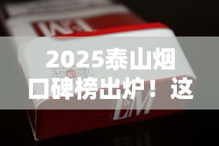 2025泰山烟口碑榜出炉！这5款口感惊艳的香烟你试过没？
