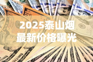 2025泰山烟最新价格曝光：这三款身价翻倍，收藏必看！