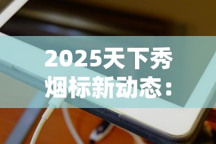 2025天下秀烟标新动态：揭秘百年品牌背后的收藏玄机
