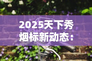 2025天下秀烟标新动态：揭秘百年品牌背后的收藏玄机
