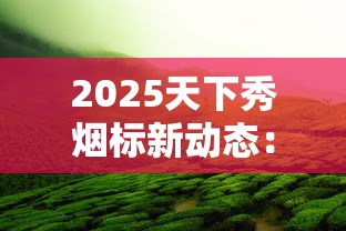 2025天下秀烟标新动态：揭秘百年品牌背后的收藏玄机