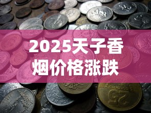 2025天子香烟价格涨跌内幕：35元到1000元究竟抽的啥？