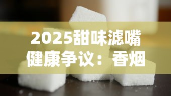 2025甜味滤嘴健康争议：香烟加糖是创新还是陷阱？