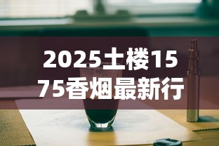 2025土楼1575香烟最新行情：冰抹茶款价格波动成焦点？