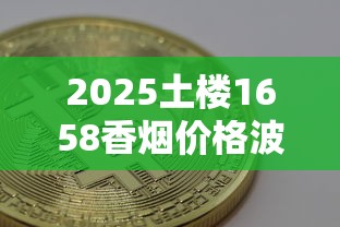 2025土楼1658香烟价格波动：囤货还是观望？