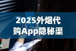 2025外烟代购App隐秘渠道曝光！限时解锁海外稀缺烟款攻略