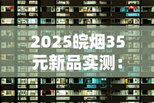 2025皖烟35元新品实测：七星皖烟究竟值不值这个价？