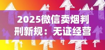 2025微信卖烟判刑新规：无证经营最高可判多少年？