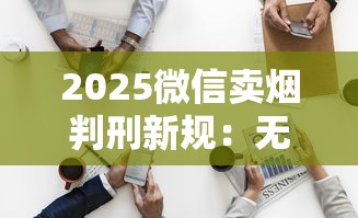 2025微信卖烟判刑新规：无证经营最高可判多少年？