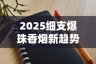 2025细支爆珠香烟新趋势：15款黑马产品深度测评