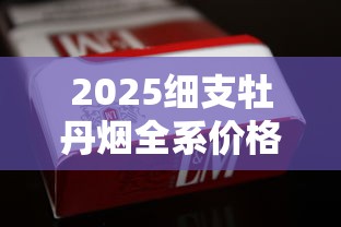 2025细支牡丹烟全系价格表曝光：这3款为何成烟民新宠？