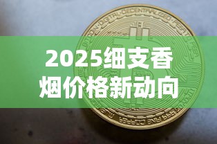 2025细支香烟价格新动向：这些品牌成消费者新宠