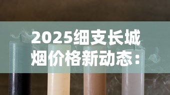 2025细支长城烟价格新动态：一条低至280元？各型号全解析