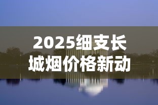 2025细支长城烟价格新动态：一条低至280元？各型号全解析