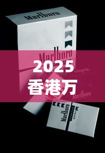 2025香港万宝路香烟测评：免税版为何成老烟枪新宠？