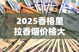 2025香格里拉香烟价格大揭秘：免税款省多少？热门款涨了吗？