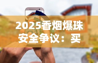 2025香烟爆珠安全争议：买的爆珠能用还是有害？实测揭秘真相