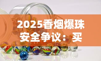 2025香烟爆珠安全争议：买的爆珠能用还是有害？实测揭秘真相