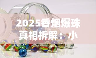 2025香烟爆珠真相拆解：小珠子藏着哪些不为人知的秘密？
