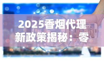 2025香烟代理新政策揭秘：零门槛拿货背后的财富密码