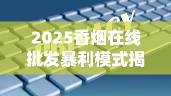 2025香烟在线批发暴利模式揭秘：3大策略突破传统渠道