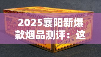2025襄阳新爆款烟品测评：这3款隐藏款老烟枪都抢疯了