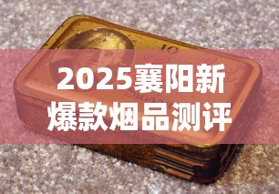 2025襄阳新爆款烟品测评：这3款隐藏款老烟枪都抢疯了