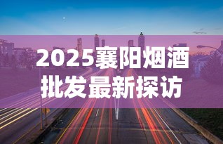 2025襄阳烟酒批发最新探访：核心渠道分布与隐藏优惠大曝光