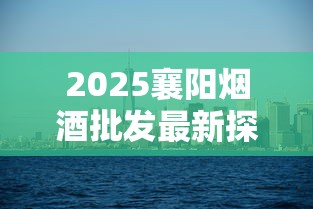 2025襄阳烟酒批发最新探访：核心渠道分布与隐藏优惠大曝光