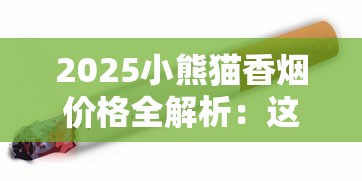 2025小熊猫香烟价格全解析：这3款经典烟竟有隐藏福利！