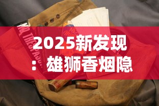 2025新发现：雄狮香烟隐藏的“王者密码”曝光，老烟枪必看！