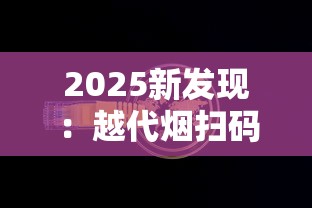 2025新发现：越代烟扫码验真伪，背后竟藏行业内幕！