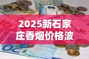 2025新石家庄香烟价格波动：隐藏款曝光、口粮烟价格全解析