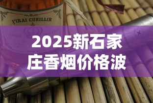 2025新石家庄香烟价格波动：隐藏款曝光、口粮烟价格全解析