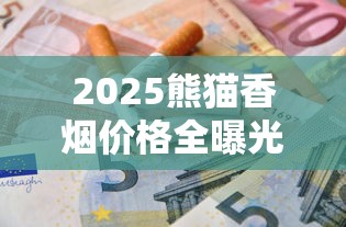 2025熊猫香烟价格全曝光：天价烟背后的行情密码