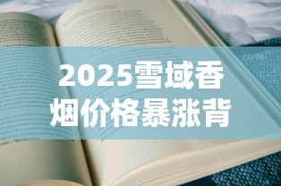 2025雪域香烟价格暴涨背后真相！一盒竟卖到这个数？